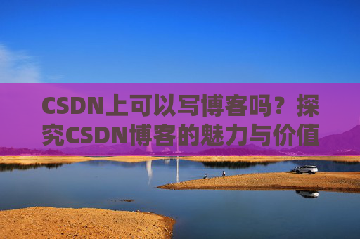 CSDN上可以写博客吗？探究CSDN博客的魅力与价值