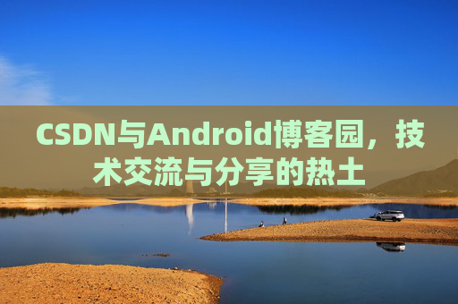 CSDN与Android博客园，技术交流与分享的热土