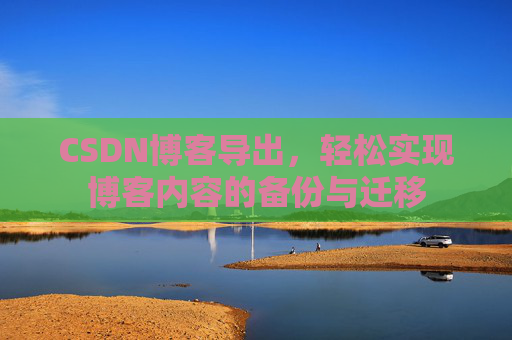 CSDN博客导出，轻松实现博客内容的备份与迁移