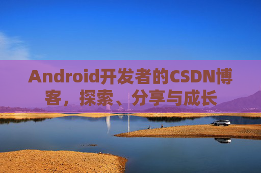 Android开发者的CSDN博客，探索、分享与成长